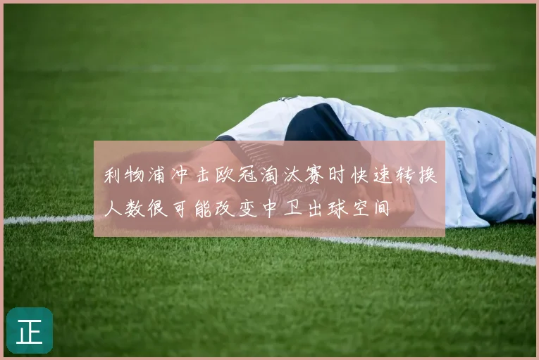 利物浦冲击欧冠淘汰赛时快速转换人数很可能改变中卫出球空间
