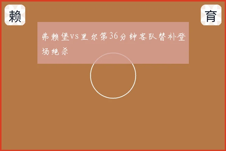 弗赖堡vs里尔第36分钟客队替补登场绝杀