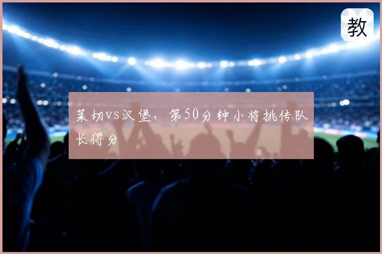莱切vs汉堡，第50分钟小将挑传队长得分