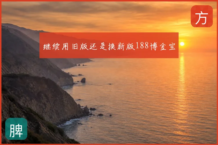 继续用旧版还是换新版188博金宝