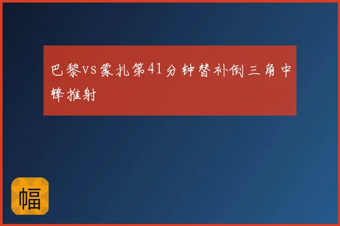 巴黎vs蒙扎第41分钟替补倒三角中锋推射